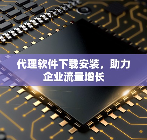 代理软件下载安装，助力企业流量增长