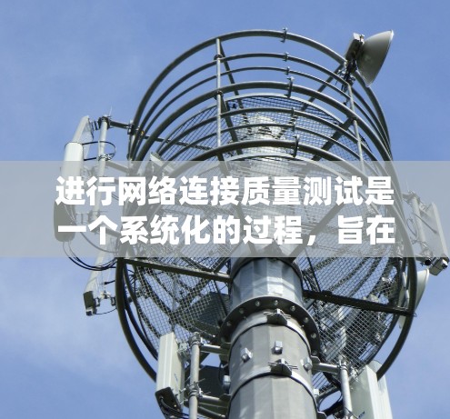 进行网络连接质量测试是一个系统化的过程，旨在评估网络连接的性能和稳定性。以下是一个清晰的步骤指南，帮助您高效地进行测试