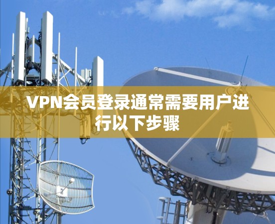 VPN会员登录通常需要用户进行以下步骤