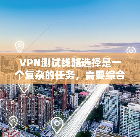 VPN测试线路选择是一个复杂的任务，需要综合考虑多个因素。以下是一个结构化的指南，帮助您高效地选择和测试VPN线路