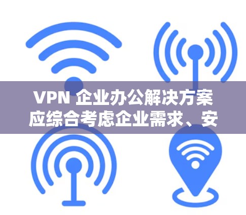 VPN 企业办公解决方案应综合考虑企业需求、安全性和隐私保护,选择一款既高效又安全的软件。以下是对如何选择一款适合VPN企业办公软件的总结 VPN 企业办公解决方案应综合考虑企业需求、安全性和隐私保护,选择一款既高效又安全的软件。以下是对如何选择一款适合VPN企业办公软件的总结