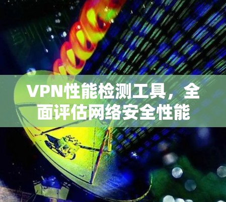 VPN性能检测工具,全面评估网络安全性能 VPN性能检测工具,全面评估网络安全性能