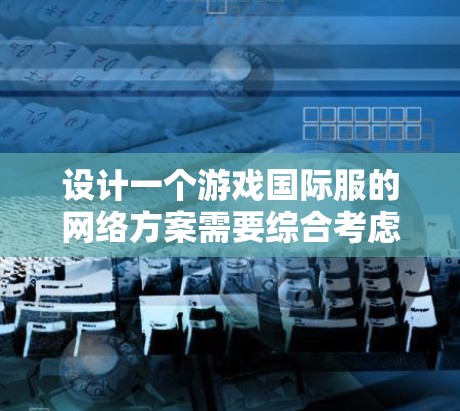 设计一个游戏国际服的网络方案需要综合考虑多个因素，以确保游戏在不同地区和设备上的兼容性和稳定运行。以下是设计国际服网络方案的详细步骤