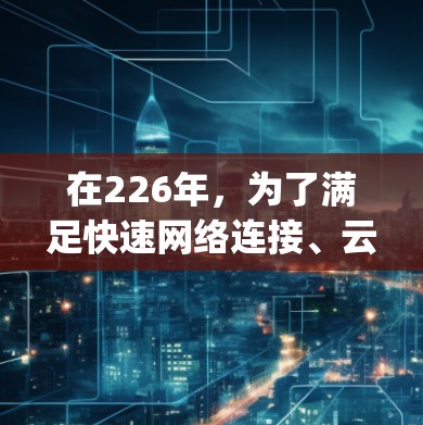 在226年，为了满足快速网络连接、云计算、人工智能、物联网和多设备连接的需求，以下是一些推荐的高速网络连接软件，categorized into key categories: