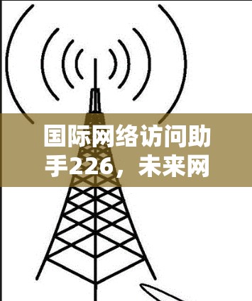 国际网络访问助手226，未来网络基础设施的革命性突破