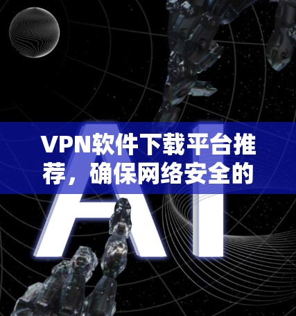 VPN软件下载平台推荐，确保网络安全的高效选择