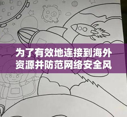 为了有效地连接到海外资源并防范网络安全风险,以下是一个结构化、清晰的步骤指南