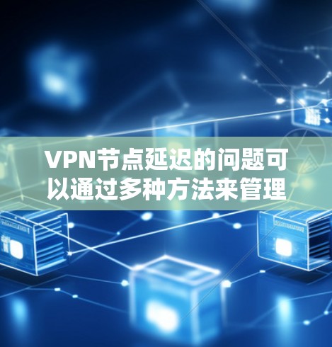 VPN节点延迟的问题可以通过多种方法来管理和控制延迟。以下是一些常见方法，帮助你查询、调整和优化VPN节点的延迟