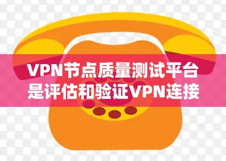 VPN节点质量测试平台是评估和验证VPN连接性能和安全性的工具，提供了多种选择，根据用户需求选择合适的平台。以下是对这些平台的系统总结