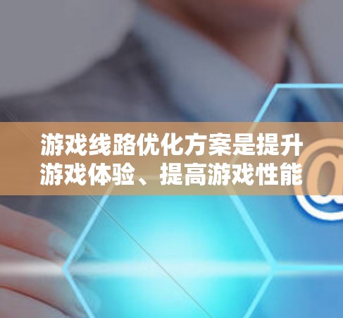 游戏线路优化方案是提升游戏体验、提高游戏性能、增强游戏吸引力的重要环节。以下是一个全面的优化方案，涵盖技术、用户体验和技术层面