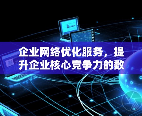 企业网络优化服务，提升企业核心竞争力的数字化转型之路