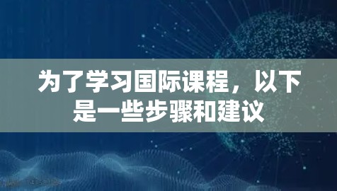 为了学习国际课程，以下是一些步骤和建议
