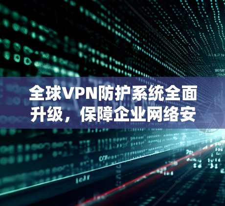 全球VPN防护系统全面升级，保障企业网络安全
