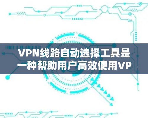 VPN线路自动选择工具是一种帮助用户高效使用VPN的智能工具，能够自动推荐适合的服务器，优化网络设置，提升用户体验。以下是一些常见的自动选择VPN线路工具及其功能，供参考