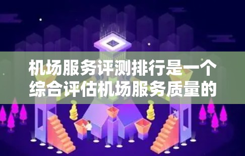 机场服务评测排行是一个综合评估机场服务质量的工具，通常包括设施、服务、便利性、安全等多个方面。以下是一些常见的机场评测指标及其含义