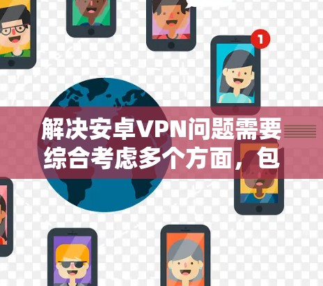 解决安卓VPN问题需要综合考虑多个方面，包括网络连接、权限设置、数据安全、下载速度、网络配置、客户端管理、数据存储、高级功能使用以及安全软件扫描等。以下是一些逐步的解决方案