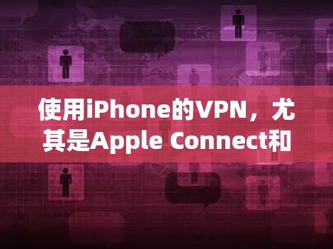 使用iPhone的VPN，尤其是Apple Connect和Apple VPN，是保障数据安全和访问权限的有效工具。以下是详细的使用步骤