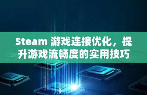 Steam 游戏连接优化，提升游戏流畅度的实用技巧