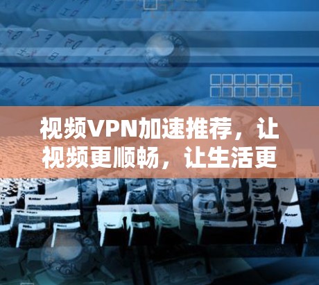 视频VPN加速推荐，让视频更顺畅，让生活更精彩