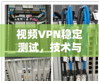 视频VPN稳定测试，技术与安全的双刃剑
