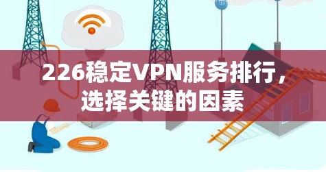 226稳定VPN服务排行,选择关键的因素