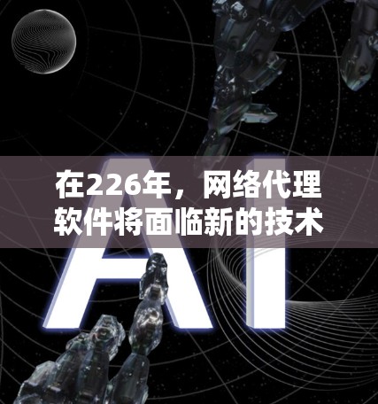 在226年，网络代理软件将面临新的技术挑战和需求变化，因此选择一个适合226年的网络代理软件至关重要。以下是对这一阶段需求和趋势的总结和推荐
