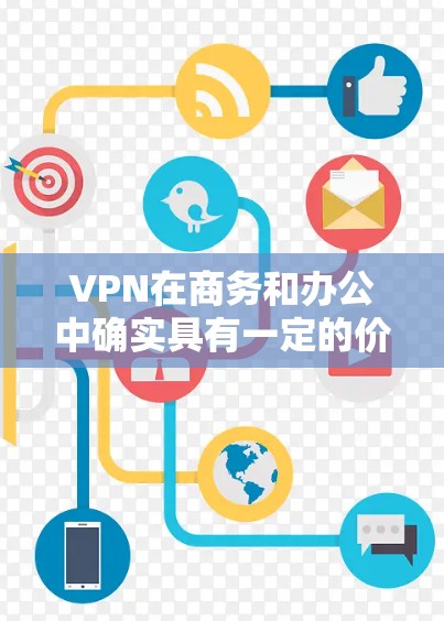 VPN在商务和办公中确实具有一定的价值，尤其是在需要远程访问和团队协作的情况下。以下是对VPN在这些场景中使用的综合分析和建议