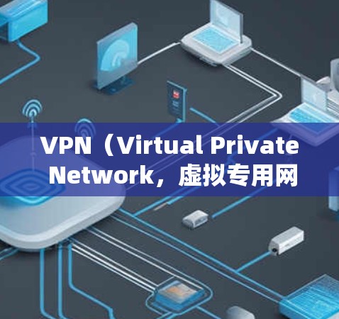VPN（Virtual Private Network，虚拟专用网络）是一种技术手段，旨在将一个或多个计算机连接到一个网络中，以实现安全、高效的通信。以下是VPN的主要功能详细介绍