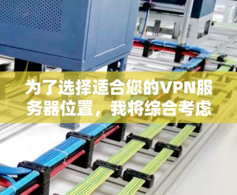 为了选择适合您的VPN服务器位置，我将综合考虑以下几个关键因素