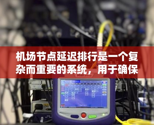机场节点延迟排行是一个复杂而重要的系统,用于确保机场的正常运行,同时优化乘客的出行体验。以下是对该系统的全面分析