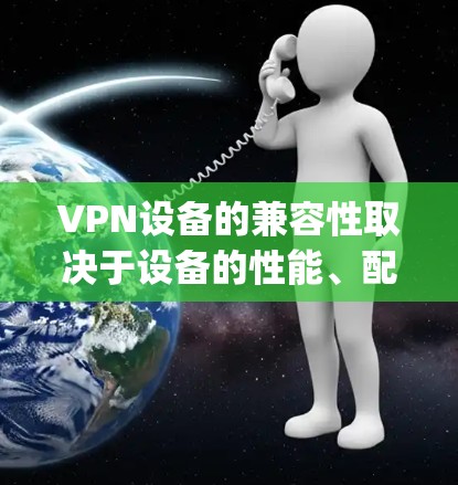 VPN设备的兼容性取决于设备的性能、配置以及网络环境。以下是一些 commonly used VPN设备的推荐，以帮助你选择适合自己的设备