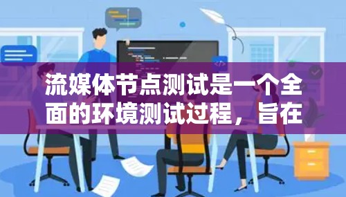 流媒体节点测试是一个全面的环境测试过程，旨在确保流媒体应用在不同设备上的稳定性和性能。以下是详细的流程和步骤