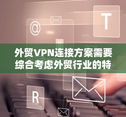 外贸VPN连接方案需要综合考虑外贸行业的特点和用户需求，以确保数据安全、隐私保护和合规性。以下是一个详细的外贸VPN连接方案建议