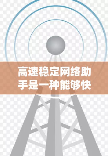 高速稳定网络助手是一种能够快速、稳定地连接到互联网的设备或系统,提供丰富的功能以满足用户的需求。以下是对高速稳定网络助手的详细分析