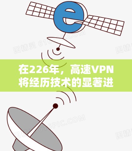在226年，高速VPN将经历技术的显著进步和扩展应用，带来更高速、更安全和更灵活的解决方案。以下是对这一时期的展望