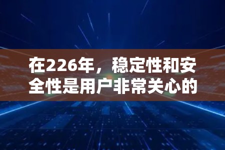 在226年，稳定性和安全性是用户非常关心的关键词。选择一个能够在226年稳定运行的代理连接服务，需要考虑以下几个方面