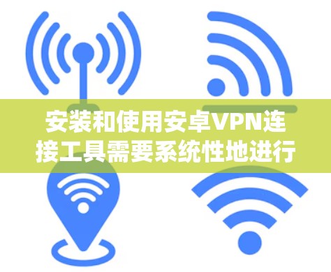 安装和使用安卓VPN连接工具需要系统性地进行，以下是一个系统化的指南