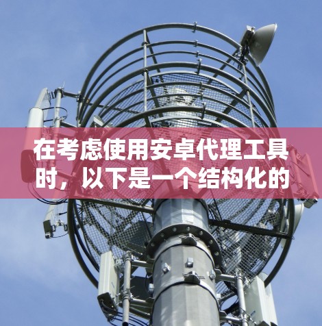 在考虑使用安卓代理工具时，以下是一个结构化的解决方案，帮助您理清思路并做出明智的选择