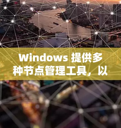 Windows 提供多种节点管理工具，以下是其主要功能