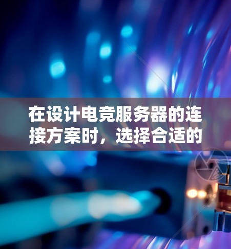 在设计电竞服务器的连接方案时，选择合适的连接类型和方法至关重要。以下是详细的思考过程和总结