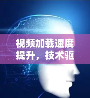 视频加载速度提升，技术驱动的用户体验优化