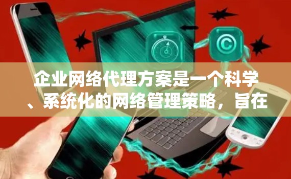 企业网络代理方案是一个科学、系统化的网络管理策略，旨在为企业提供高效、可靠、可持续的网络服务。以下是一个详细的网络代理方案框架，适用于企业网络建设、维护和管理