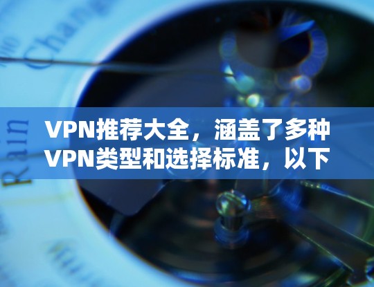 VPN推荐大全，涵盖了多种VPN类型和选择标准，以下是一个全面的VPN推荐推荐