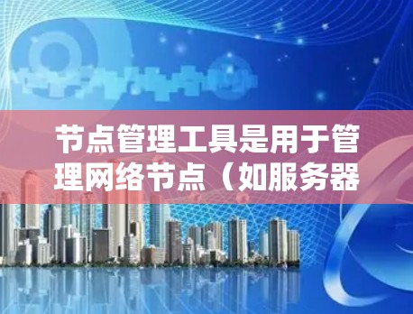 节点管理工具是用于管理网络节点（如服务器、终端设备等）的工具，涵盖从配置到监控的各个方面。以下是一些常见的节点管理工具及其功能