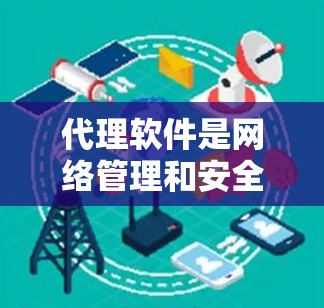 代理软件是网络管理和安全检测的重要工具，主要包括多种类型，如多线程代理、网络代理、自动代理、身份认证代理等。以下是一些常见的代理软件及其特点，供您参考