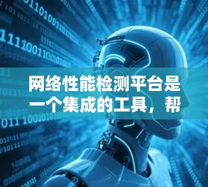网络性能检测平台是一个集成的工具，帮助用户分析和优化网络性能。以下是对该平台的主要功能和使用场景的详细总结
