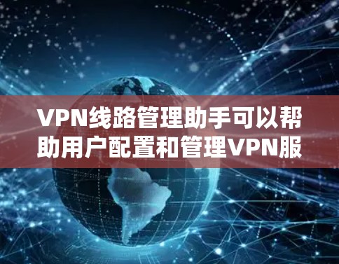 VPN线路管理助手可以帮助用户配置和管理VPN服务器，以下是详细的步骤说明