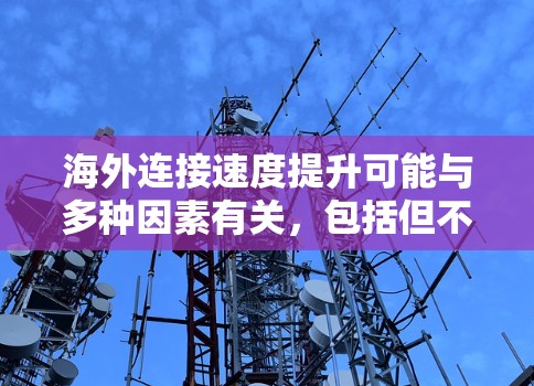 海外连接速度提升可能与多种因素有关，包括但不限于以下几点