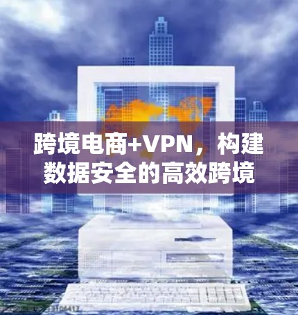 跨境电商+VPN,构建数据安全的高效跨境支付网络 跨境电商+VPN,构建数据安全的高效跨境支付网络