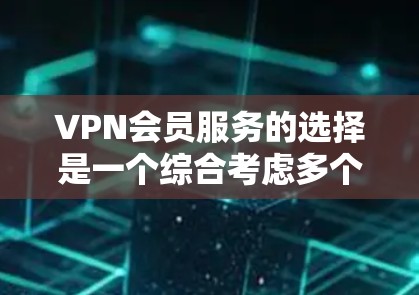 VPN会员服务的选择是一个综合考虑多个因素的决策过程，以下是详细的步骤指南